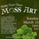 Make your own moss art workshop - Sunday March 10th at 1PM. $35 registration fee - sign up today!